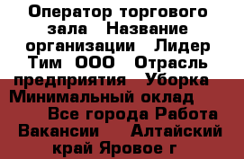 Оператор торгового зала › Название организации ­ Лидер Тим, ООО › Отрасль предприятия ­ Уборка › Минимальный оклад ­ 28 500 - Все города Работа » Вакансии   . Алтайский край,Яровое г.